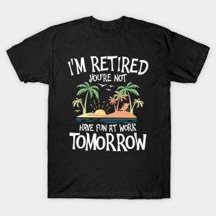 I'm Retired You're Not Have Fun at Work Tomorrow T-Shirt